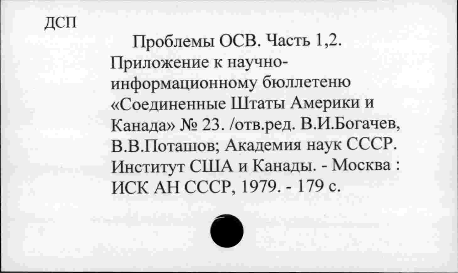 ﻿дсп
Проблемы ОСВ. Часть 1,2. Приложение к научноинформационному бюллетеню «Соединенные Штаты Америки и Канада» № 23. /отв.ред. В.И.Богачев, В.В.Поташов; Академия наук СССР. Институт США и Канады. - Москва : ИСК АН СССР, 1979. - 179 с.